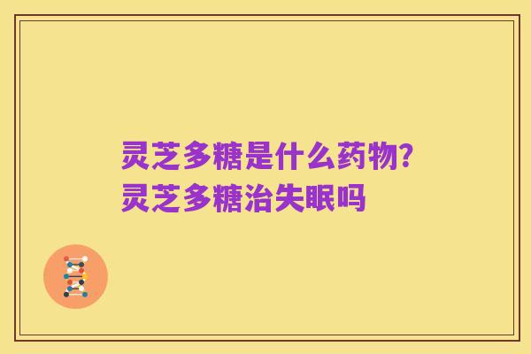 灵芝多糖是什么药物?灵芝多糖治失眠吗