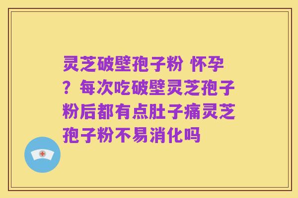 灵芝破壁孢子粉 怀孕?每次吃破壁灵芝孢子粉后都有点肚子痛灵芝孢子粉不易消化吗