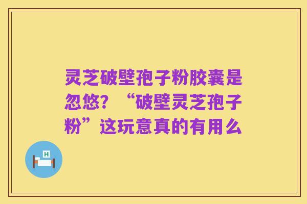 灵芝破壁孢子粉胶囊是忽悠？“破壁灵芝孢子粉”这玩意真的有用么