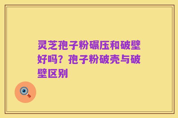 灵芝孢子粉碾压和破壁好吗？孢子粉破壳与破壁区别