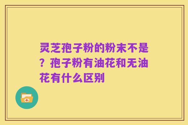 灵芝孢子粉的粉末不是？孢子粉有油花和无油花有什么区别