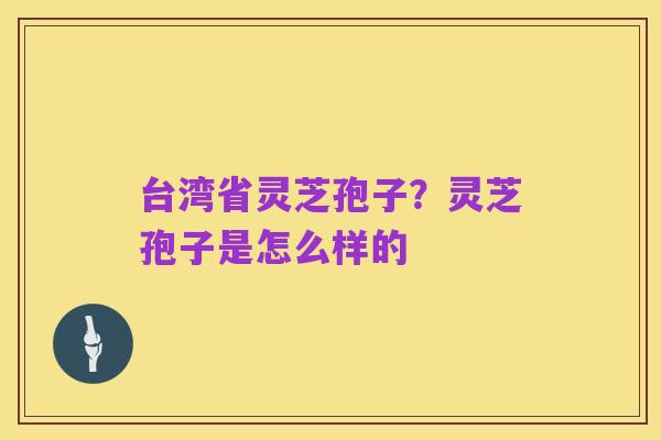 台湾省灵芝孢子？灵芝孢子是怎么样的