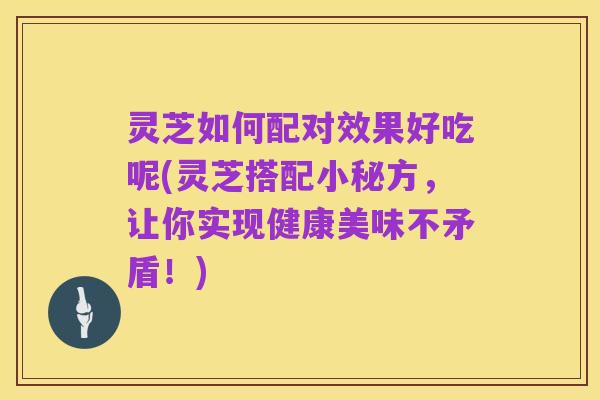 灵芝如何配对效果好吃呢(灵芝搭配小秘方，让你实现健康美味不矛盾！)