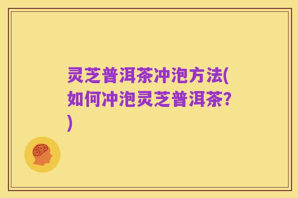 灵芝普洱茶冲泡方法(如何冲泡灵芝普洱茶？)