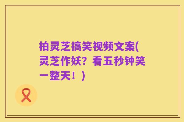 拍灵芝搞笑视频文案(灵芝作妖？看五秒钟笑一整天！)