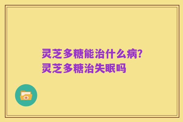 灵芝多糖能治什么病?灵芝多糖治失眠吗