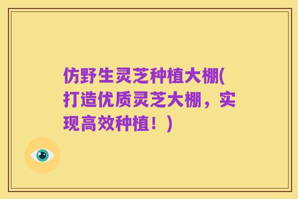 仿野生灵芝种植大棚(打造优质灵芝大棚,实现高效种植!)