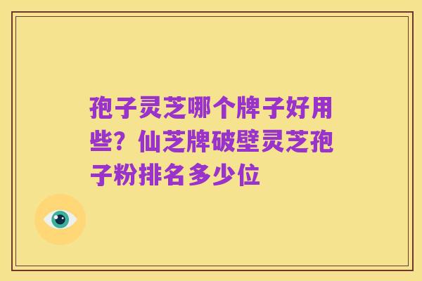 孢子灵芝哪个牌子好用些?仙芝牌破壁灵芝孢子粉排名多少位