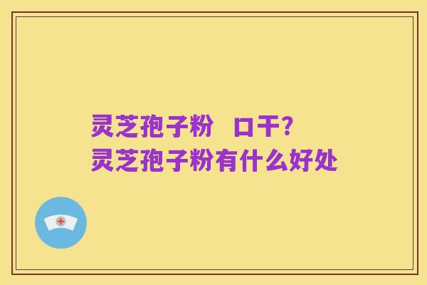 灵芝孢子粉 口干?灵芝孢子粉有什么好处