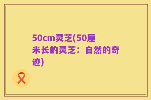 50cm灵芝(50厘米长的灵芝:自然的奇迹)
