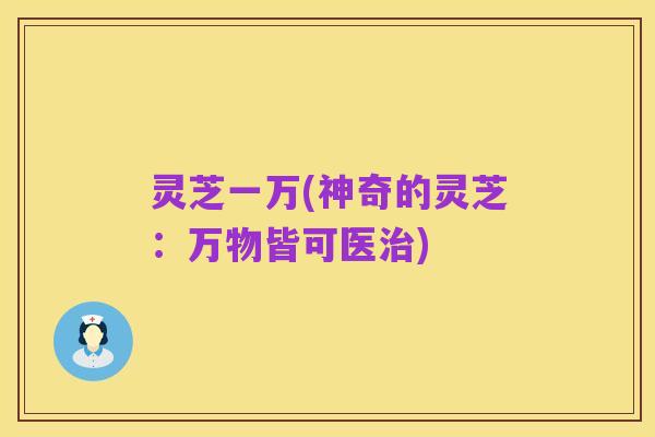 灵芝一万(神奇的灵芝:万物皆可医治)