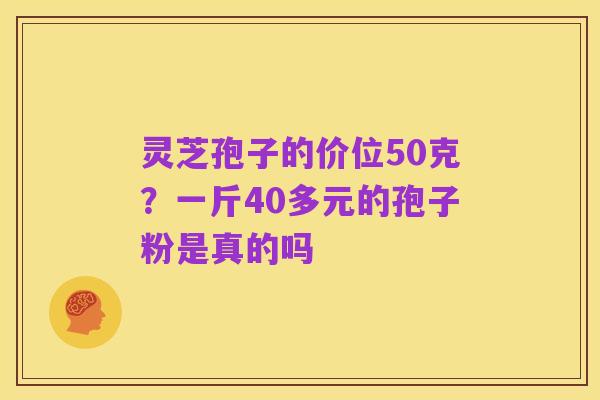 灵芝孢子的价位50克?一斤40多元的孢子粉是真的吗