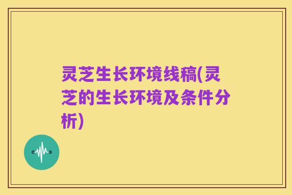 灵芝生长环境线稿(灵芝的生长环境及条件分析)