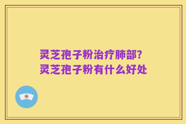 灵芝孢子粉治疗肺部?灵芝孢子粉有什么好处