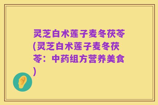 灵芝白术莲子麦冬茯苓(灵芝白术莲子麦冬茯苓:中药组方营养美食)
