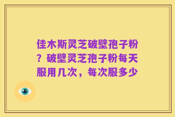 佳木斯灵芝破壁孢子粉？破壁灵芝孢子粉每天服用几次，每次服多少