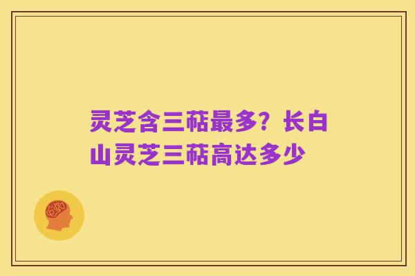 灵芝含三萜最多？长白山灵芝三萜高达多少