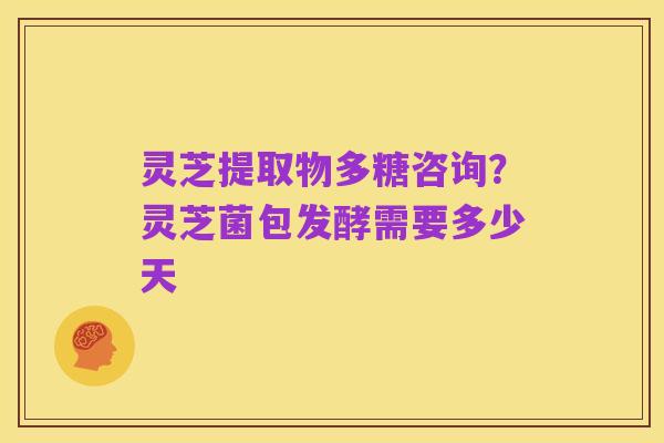 灵芝提取物多糖咨询？灵芝菌包发酵需要多少天