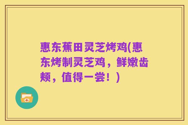 惠东蕉田灵芝烤鸡(惠东烤制灵芝鸡,鲜嫩齿颊,值得一尝!)