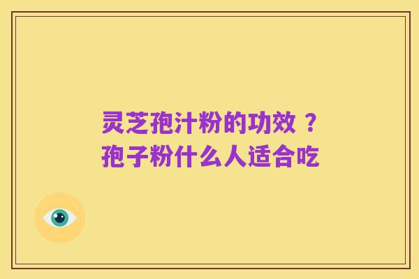 灵芝孢汁粉的功效 ?孢子粉什么人适合吃