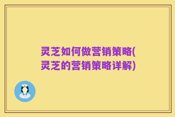 灵芝如何做营销策略(灵芝的营销策略详解)
