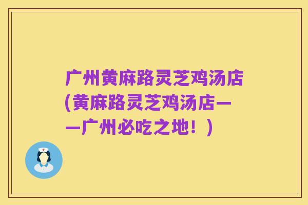 广州黄麻路灵芝鸡汤店(黄麻路灵芝鸡汤店——广州必吃之地!)