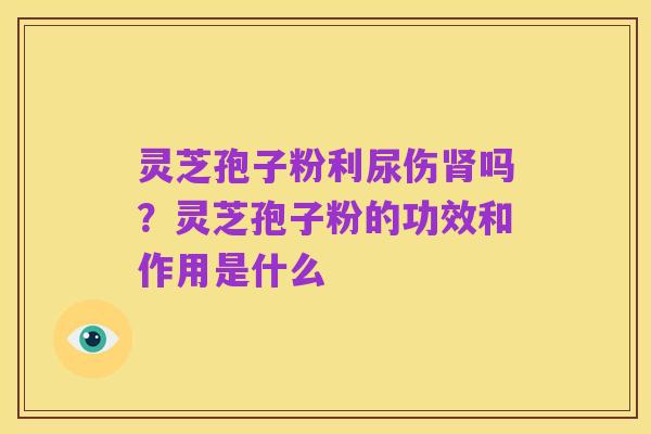 灵芝孢子粉利尿伤肾吗？灵芝孢子粉的功效和作用是什么