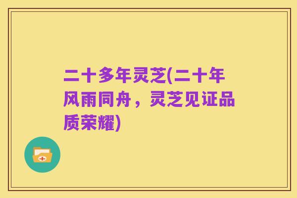 二十多年灵芝(二十年风雨同舟,灵芝见证品质荣耀)