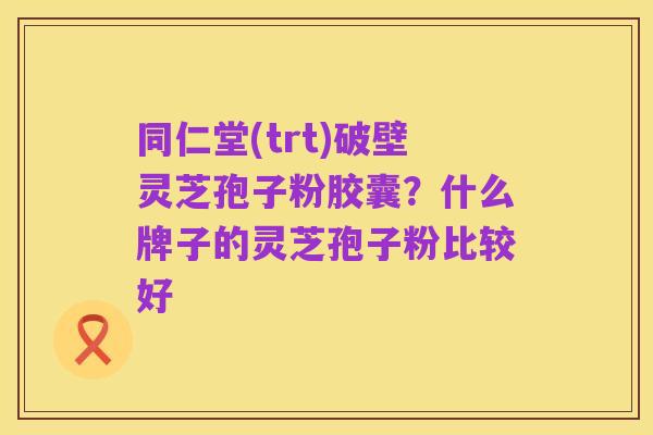 同仁堂(trt)破壁灵芝孢子粉胶囊?什么牌子的灵芝孢子粉比较好