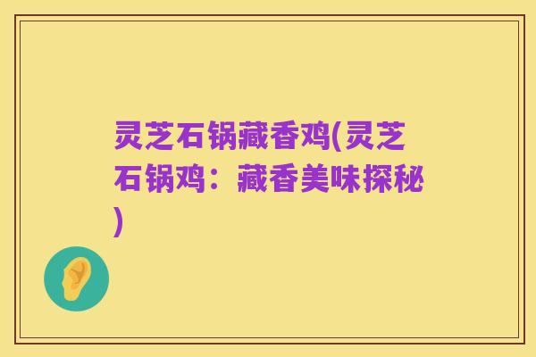 灵芝石锅藏香鸡(灵芝石锅鸡:藏香美味探秘)
