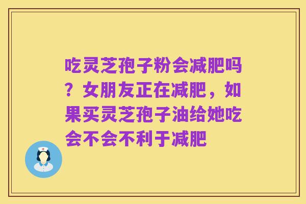 吃灵芝孢子粉会减肥吗？女朋友正在减肥，如果买灵芝孢子油给她吃会不会不利于减肥