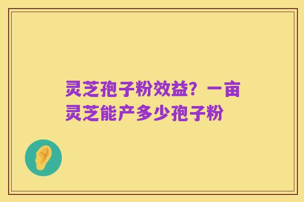 灵芝孢子粉效益?一亩灵芝能产多少孢子粉