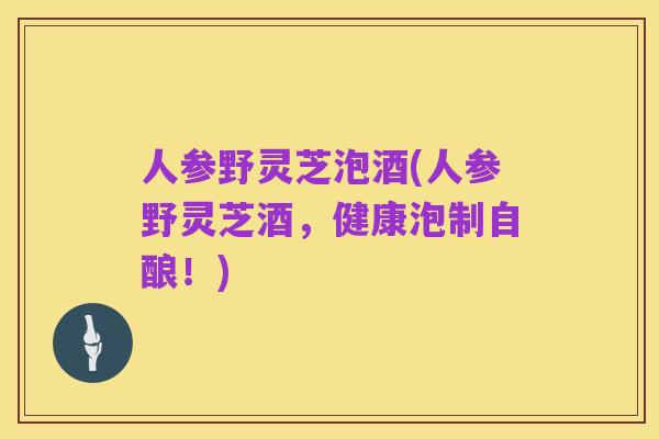 人参野灵芝泡酒(人参野灵芝酒，健康泡制自酿！)