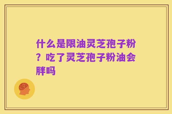 什么是限油灵芝孢子粉?吃了灵芝孢子粉油会胖吗