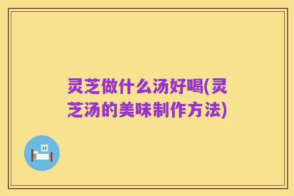 灵芝做什么汤好喝(灵芝汤的美味制作方法)