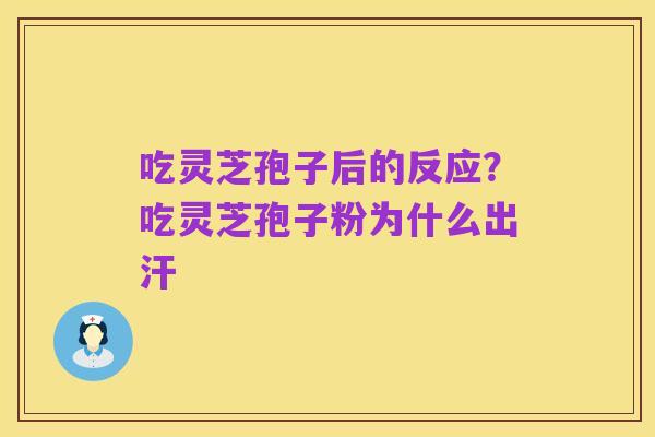 吃灵芝孢子后的反应?吃灵芝孢子粉为什么出汗