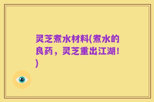 灵芝煮水材料(煮水的良药,灵芝重出江湖!)