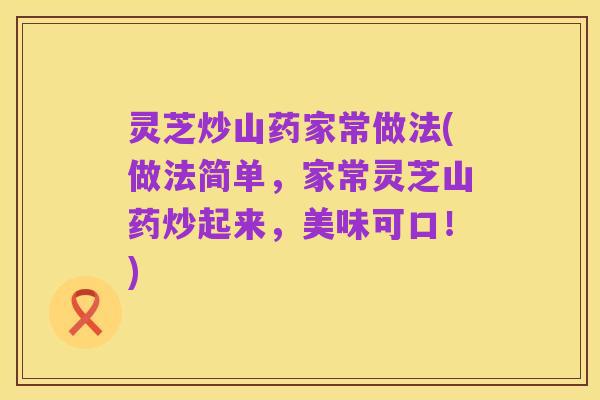 灵芝炒山药家常做法(做法简单，家常灵芝山药炒起来，美味可口！)