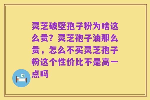 灵芝破壁孢子粉为啥这么贵？灵芝孢子油那么贵，怎么不买灵芝孢子粉这个性价比不是高一点吗