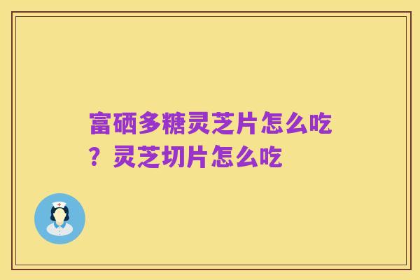 富硒多糖灵芝片怎么吃?灵芝切片怎么吃