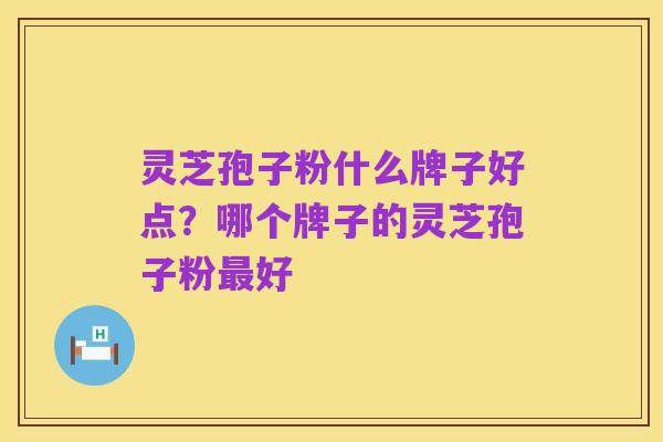 灵芝孢子粉什么牌子好点？哪个牌子的灵芝孢子粉最好