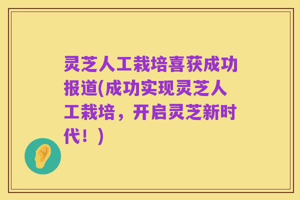 灵芝人工栽培喜获成功报道(成功实现灵芝人工栽培，开启灵芝新时代！)