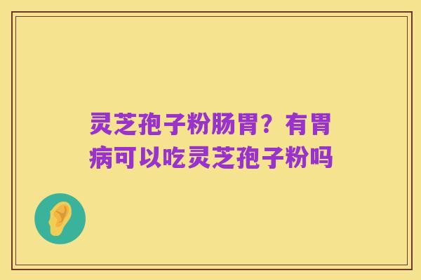 灵芝孢子粉肠胃?有胃病可以吃灵芝孢子粉吗