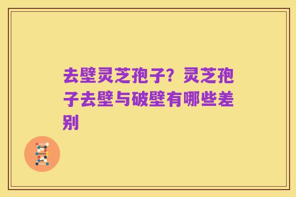 去壁灵芝孢子?灵芝孢子去壁与破壁有哪些差别