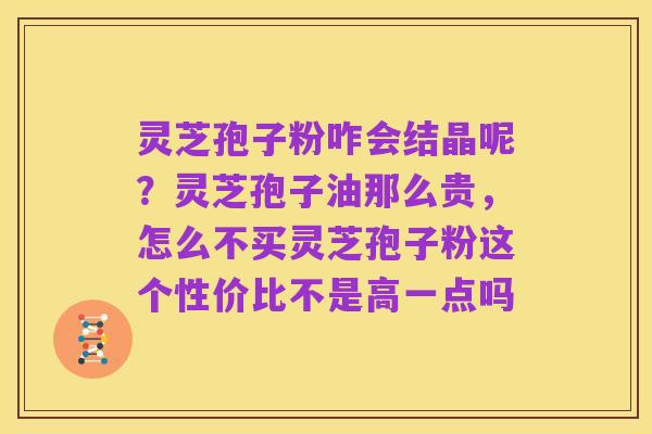 灵芝孢子粉咋会结晶呢?灵芝孢子油那么贵,怎么不买灵芝孢子粉这个性价比不是高一点吗