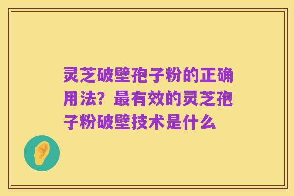灵芝破壁孢子粉的正确用法?最有效的灵芝孢子粉破壁技术是什么