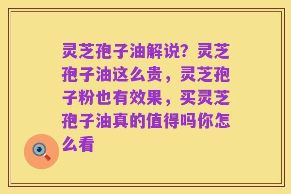 灵芝孢子油解说?灵芝孢子油这么贵,灵芝孢子粉也有效果,买灵芝孢子油真的值得吗你怎么看