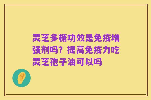 灵芝多糖功效是免疫增强剂吗?提高免疫力吃灵芝孢子油可以吗