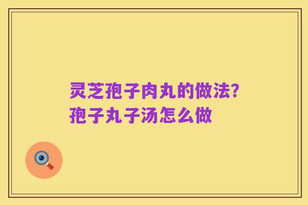 灵芝孢子肉丸的做法?孢子丸子汤怎么做