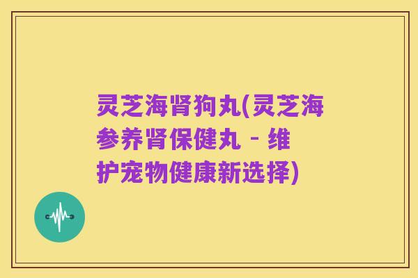 灵芝海肾狗丸(灵芝海参养肾保健丸 - 维护宠物健康新选择)